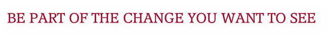 BE PART OF THE CHANGE YOU WANT TO SEE